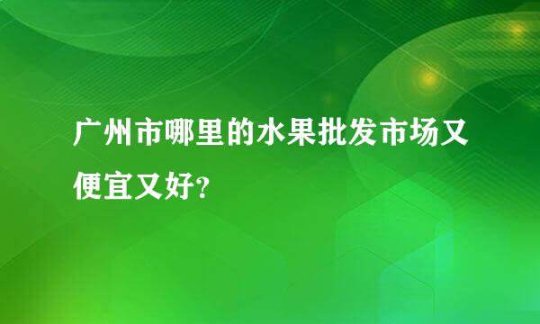 广州市哪里的水果批发市场又便宜又好？