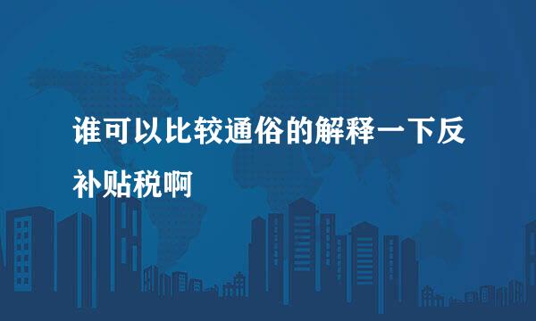 谁可以比较通俗的解释一下反补贴税啊