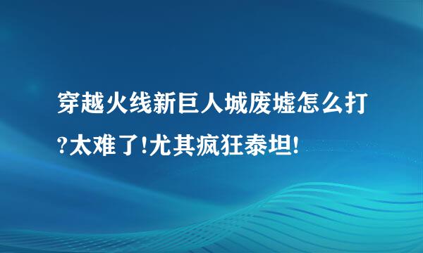 穿越火线新巨人城废墟怎么打?太难了!尤其疯狂泰坦!