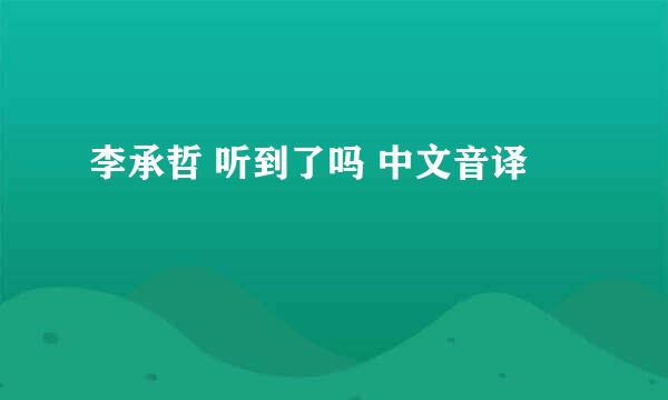 李承哲 听到了吗 中文音译