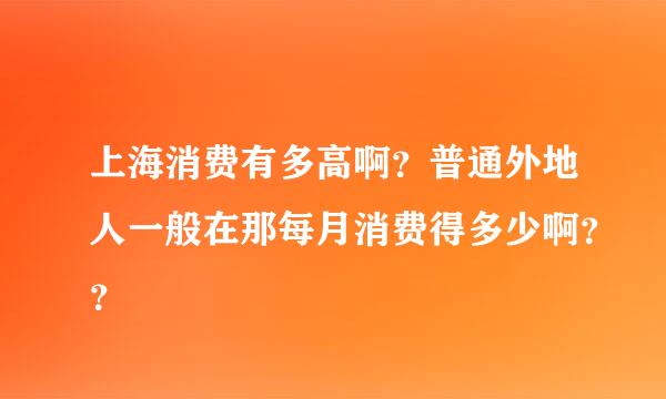 上海消费有多高啊？普通外地人一般在那每月消费得多少啊？？