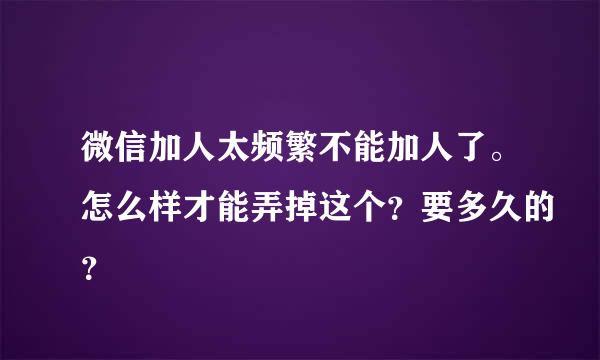 微信加人太频繁不能加人了。怎么样才能弄掉这个？要多久的？