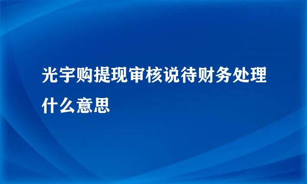 光宇购提现审核说待财务处理什么意思