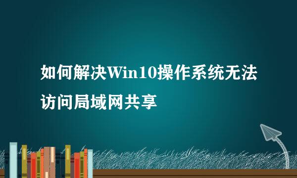 如何解决Win10操作系统无法访问局域网共享