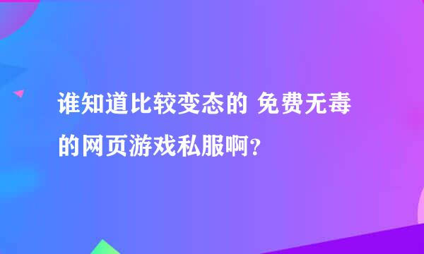 谁知道比较变态的 免费无毒的网页游戏私服啊？