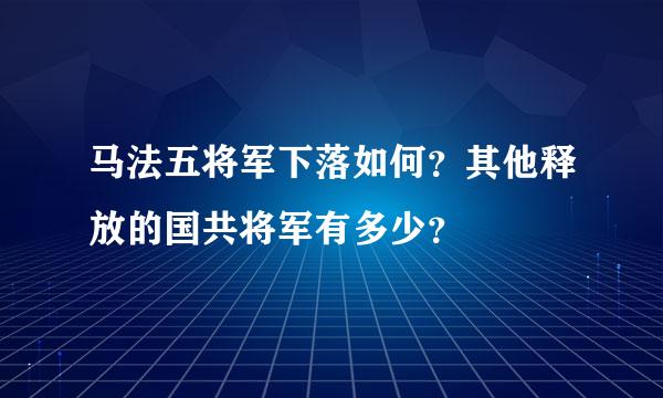 马法五将军下落如何？其他释放的国共将军有多少？