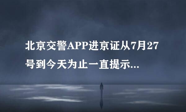 北京交警APP进京证从7月27号到今天为止一直提示系统异常稍后再试什么原因啊！半个月了有人遇到过吗