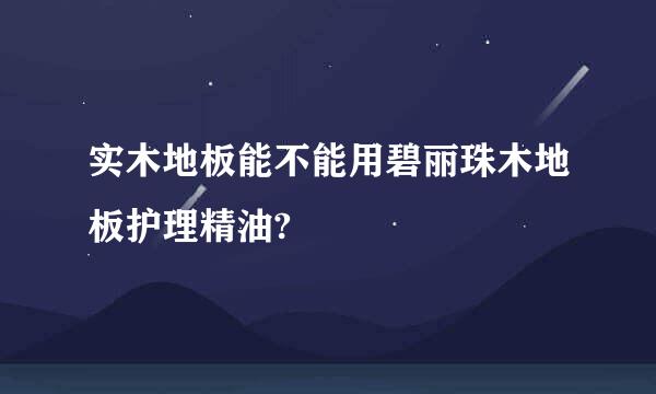 实木地板能不能用碧丽珠木地板护理精油?