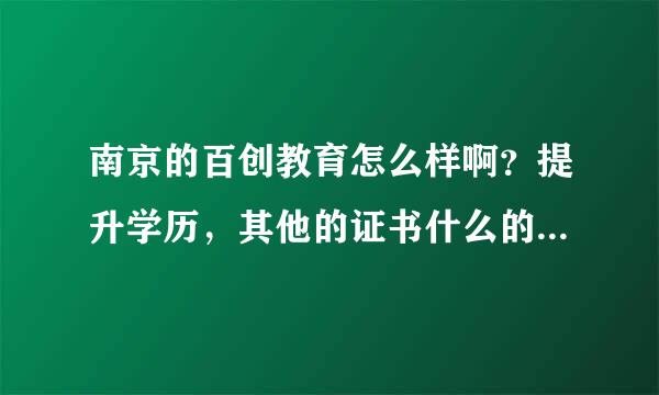 南京的百创教育怎么样啊？提升学历，其他的证书什么的靠谱吗？