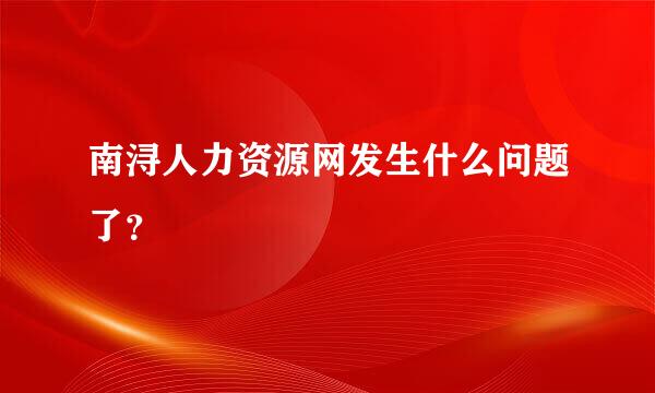 南浔人力资源网发生什么问题了？