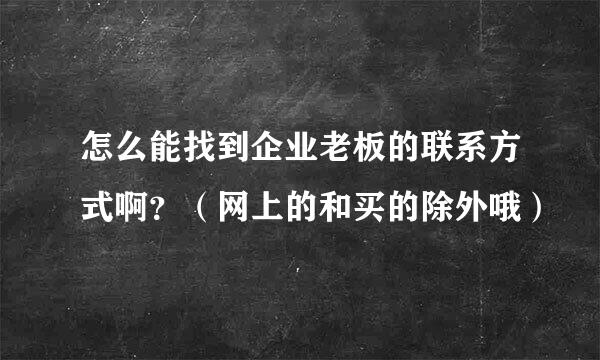 怎么能找到企业老板的联系方式啊？（网上的和买的除外哦）