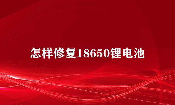 怎样修复18650锂电池