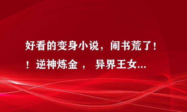 好看的变身小说，闹书荒了！！逆神炼金 ， 异界王女，异世界女神传，异界变身， 性别游戏