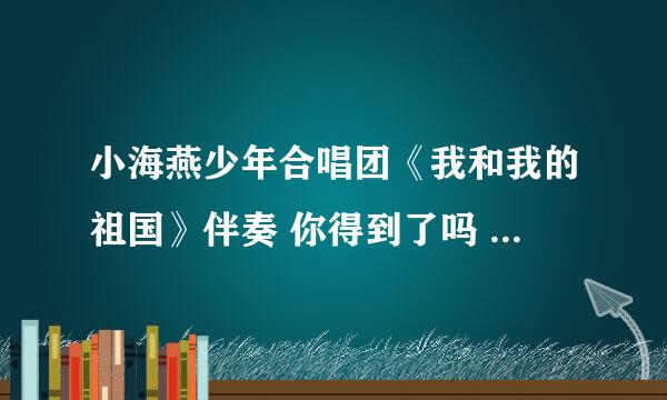 小海燕少年合唱团《我和我的祖国》伴奏 你得到了吗 我也一样好想要 为了孩子啊