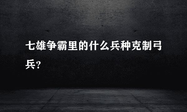 七雄争霸里的什么兵种克制弓兵？