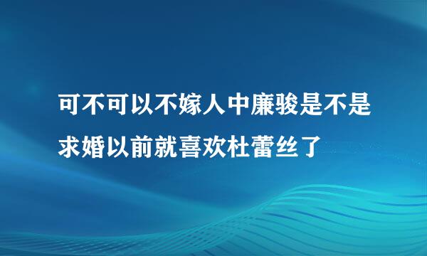 可不可以不嫁人中廉骏是不是求婚以前就喜欢杜蕾丝了