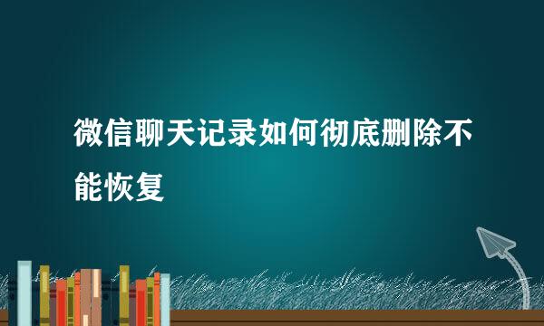 微信聊天记录如何彻底删除不能恢复