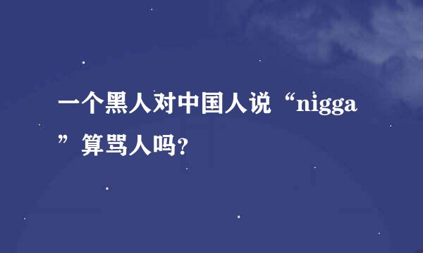 一个黑人对中国人说“nigga”算骂人吗？