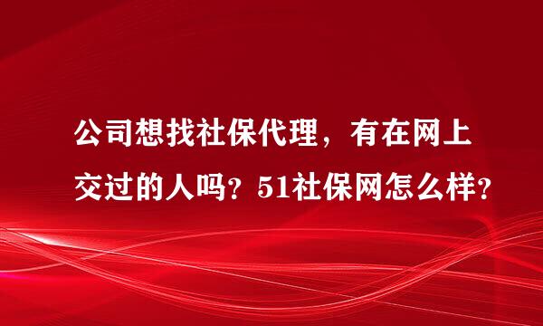 公司想找社保代理，有在网上交过的人吗？51社保网怎么样？