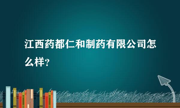 江西药都仁和制药有限公司怎么样？