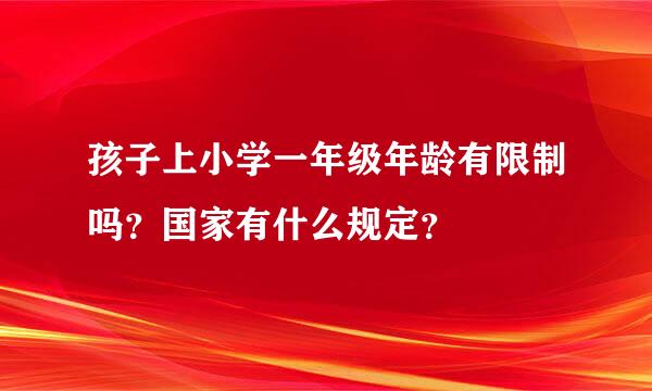 孩子上小学一年级年龄有限制吗？国家有什么规定？