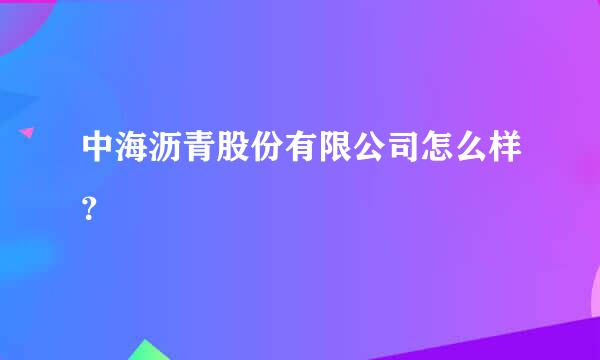 中海沥青股份有限公司怎么样？