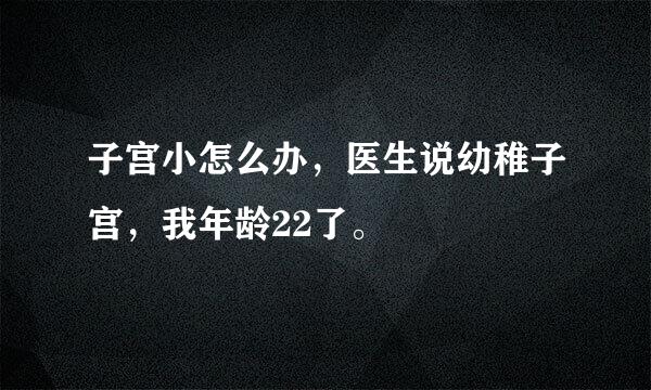 子宫小怎么办，医生说幼稚子宫，我年龄22了。