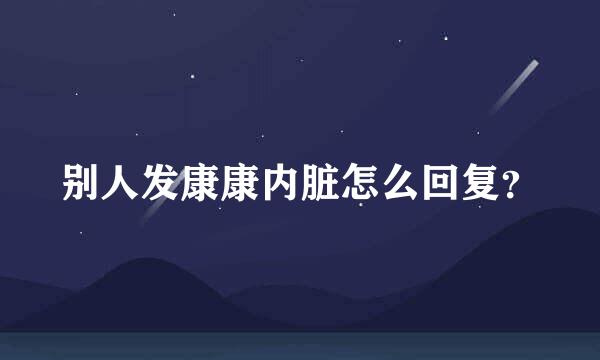 别人发康康内脏怎么回复？