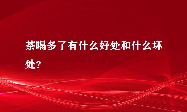 茶喝多了有什么好处和什么坏处？