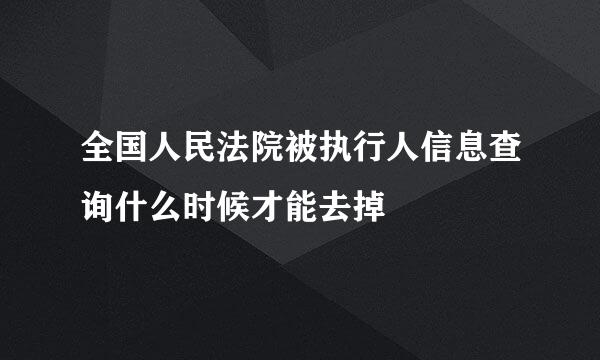 全国人民法院被执行人信息查询什么时候才能去掉