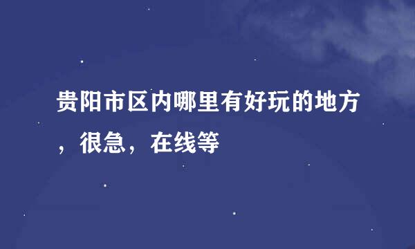 贵阳市区内哪里有好玩的地方，很急，在线等