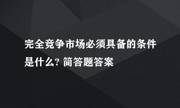 完全竞争市场必须具备的条件是什么? 简答题答案