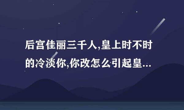 后宫佳丽三千人,皇上时不时的冷淡你,你改怎么引起皇上的注意 ?