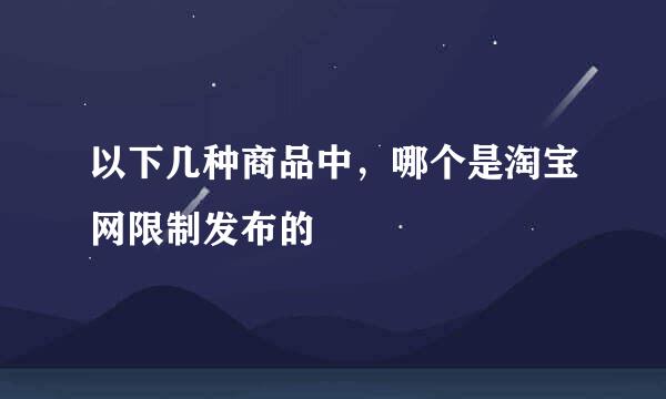 以下几种商品中，哪个是淘宝网限制发布的