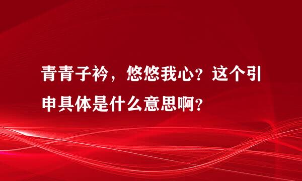 青青子衿，悠悠我心？这个引申具体是什么意思啊？