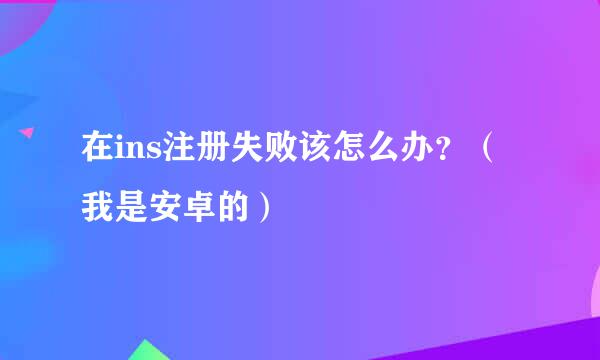 在ins注册失败该怎么办？（我是安卓的）