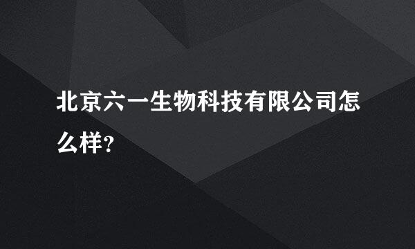 北京六一生物科技有限公司怎么样？