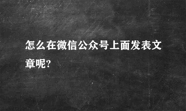 怎么在微信公众号上面发表文章呢?