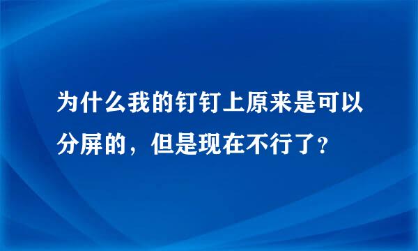 为什么我的钉钉上原来是可以分屏的，但是现在不行了？