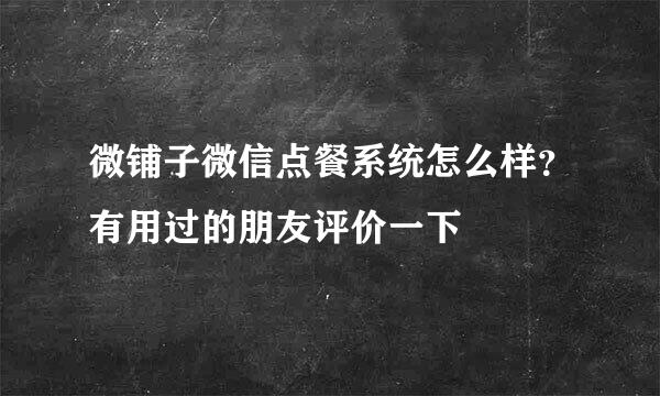 微铺子微信点餐系统怎么样？有用过的朋友评价一下