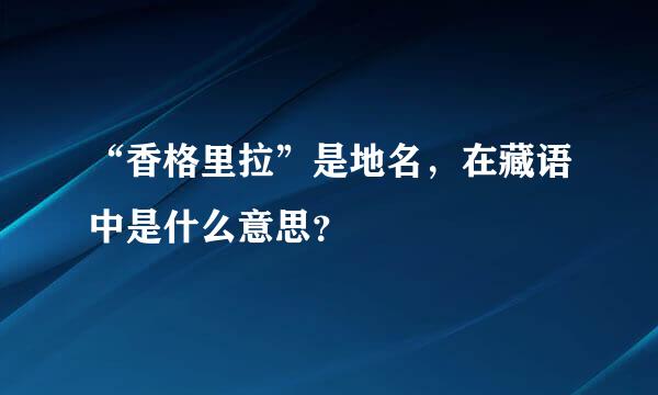 “香格里拉”是地名，在藏语中是什么意思？