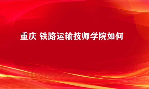 重庆 铁路运输技师学院如何