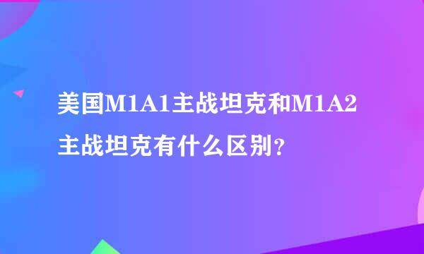 美国M1A1主战坦克和M1A2主战坦克有什么区别？