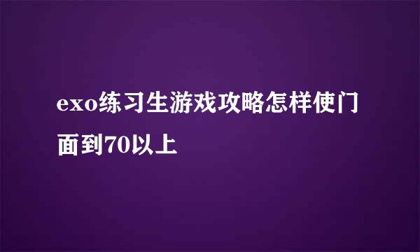 exo练习生游戏攻略怎样使门面到70以上