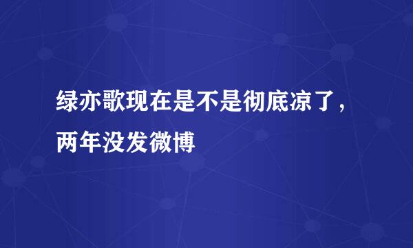 绿亦歌现在是不是彻底凉了，两年没发微博