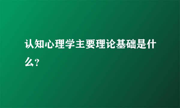 认知心理学主要理论基础是什么？