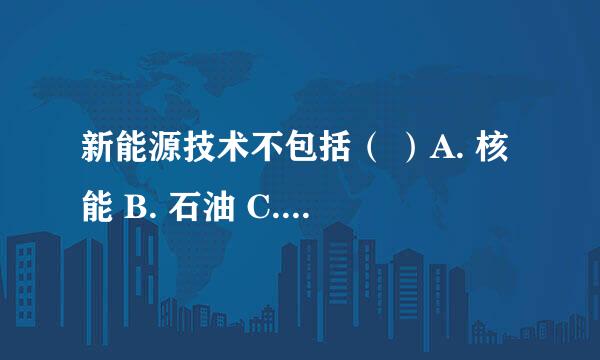 新能源技术不包括（ ）A. 核能 B. 石油 C. 太阳能 D. 海洋能 ，我感觉应该是B，可是答案给的A，答案是不是