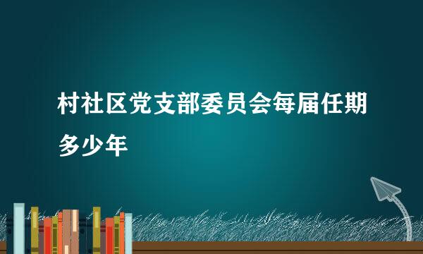 村社区党支部委员会每届任期多少年