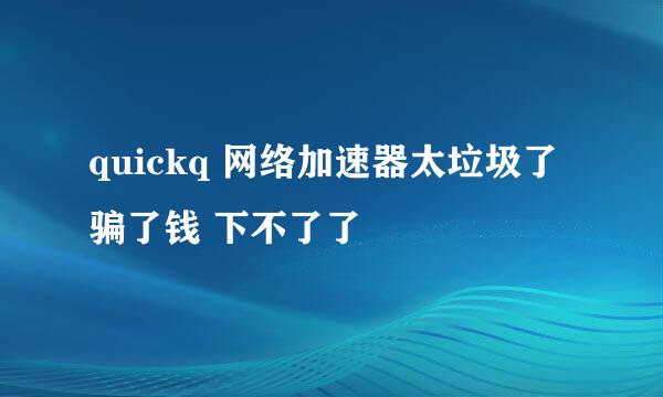 quickq 网络加速器太垃圾了 骗了钱 下不了了