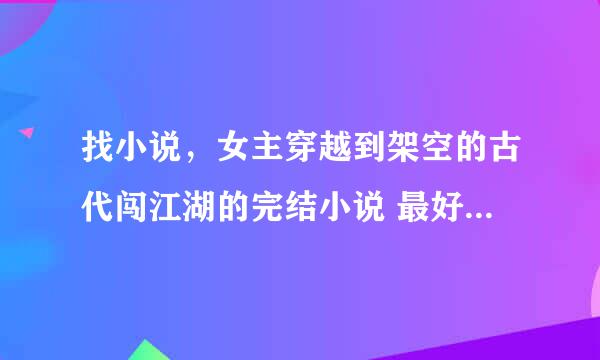 找小说，女主穿越到架空的古代闯江湖的完结小说 最好女主武功绝世，相貌漂亮，没有也行 千万不要小白文！